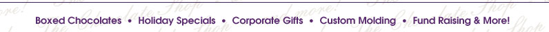 Boxed Chocolates | Holiday Specials | Corporate Gifts | Custom Molding | Fund Raising & More!
